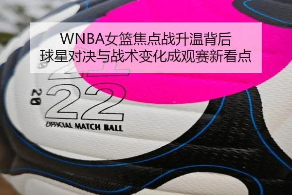 WNBA女篮焦点战升温背后 球星对决与战术变化成观赛新看点